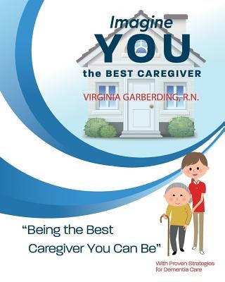 Imagine You the Best Caregiver: Being the Best Dementia Caregiver You Can Be by Garberding Rn, Virginia