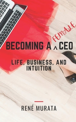 Becoming A Female CEO: Life, Business, And Intuition by Murata, René