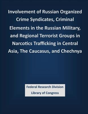 Involvement of Russian Organized Crime Syndicates, Criminal Elements in the Russian Military, and Regional Terrorist Groups in Narcotics Trafficking i by Federal Research Division Library of Con