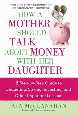 How a Mother Should Talk about Money with Her Daughter: A Step-By-Step Guide to Budgeting, Saving, Investing, and Other Important Lessons by McClanahan, Aja