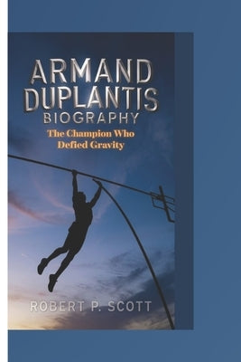 Armand Duplantis Biograghy: The Champion Who Defied Gravity by Scott, Robert P.