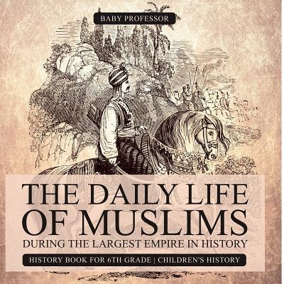 The Daily Life of Muslims during The Largest Empire in History - History Book for 6th Grade Children's History by Baby Professor