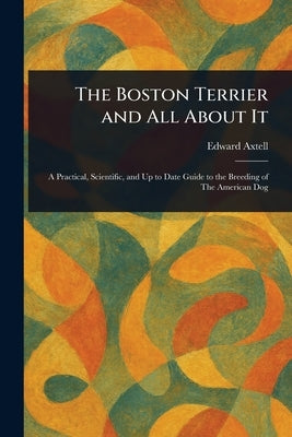 The Boston Terrier and All About It by Axtell, Edward