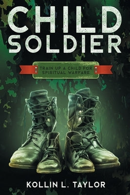 Child Soldier: Train Up a Child for Spiritual Warfare by Taylor, Kollin L.