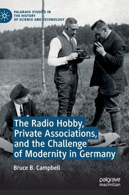 The Radio Hobby, Private Associations, and the Challenge of Modernity in Germany by Campbell, Bruce B.