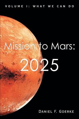 Mission to Mars: 2025: Volume I: What We Can Do by Goerke, Daniel F.