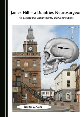 James Hill, a Dumfries Neurosurgeon: His Background, Achievements, and Contributions by Ganz, Jeremy C.