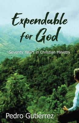 Expendable for God: Seventy Years in Christian Ministry by Gutiérrez, Pedro