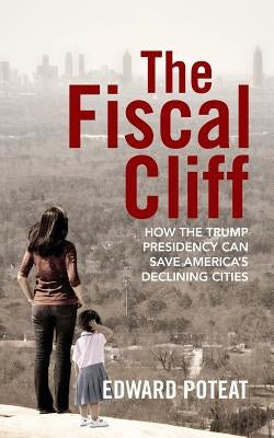 The Fiscal Cliff: How the Trump Presidency Can Save America's Declining Cities by Poteat, Edward
