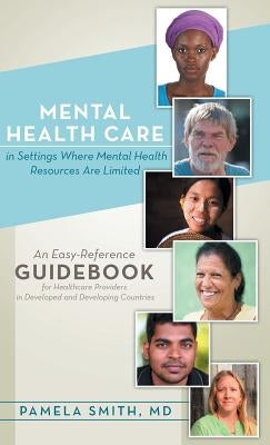 Mental Health Care in Settings Where Mental Health Resources Are Limited: An Easy-Reference Guidebook for Healthcare Providers in Developed and Develo by Smith, Pamela