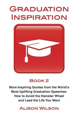 Graduation Inspiration 2: More Inspiring Quotes from the World's Most Uplifting Graduation Speeches: How to Escape the Hamster Wheel and Live th by Wilson, Alison