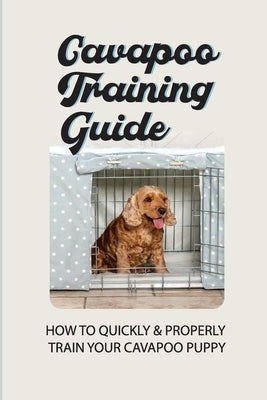 Cavapoo Training Guide: How To Quickly & Properly Train Your Cavapoo Puppy: How To Take Care Of A Cavapoo Puppy by Magdaleno, Arnold