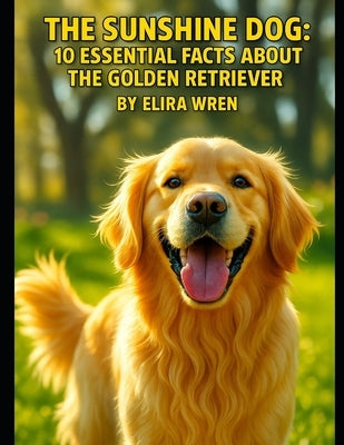 The Sunshine Dog: 10 Essential Facts About the Golden Retriever by Wren, Elira