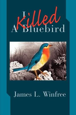 I Killed A Bluebird by Winfree, James L.