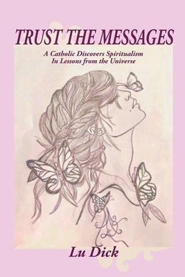 Trust The Messages: A Catholic Discovers Spiritualism In Lessons From The Universe by Dick, Lu