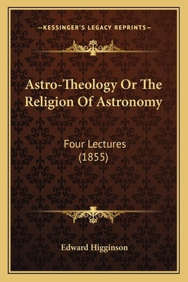 Astro-Theology Or The Religion Of Astronomy: Four Lectures (1855) by Higginson, Edward