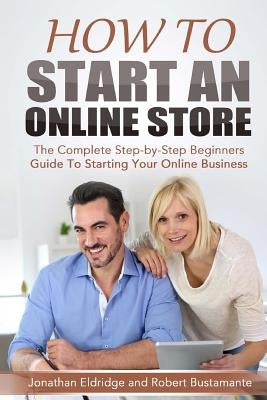 How To Start An Online Store: How To Start an Online Store: The Complete Step-by-Step Beginners Guide To Starting Your Online Business by Bustamante, Robert