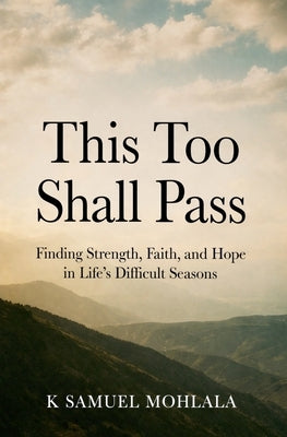 This Too Shall Pass: Finding Strength, Faith, and Hope in Life's Difficult Seasons by Mohlala, K. Samuel