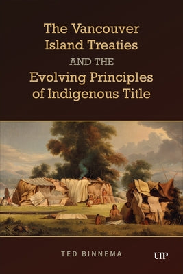The Vancouver Island Treaties and the Evolving Principles of Indigenous Title by Binnema, Ted