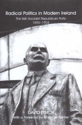 Radical Politics in Modern Ireland: The Irish Socialist Republican Party 1896-1904 by Lynch, David
