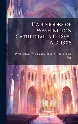 Handbooks of Washington Cathedral, A.D. 1898-A.D. 1908 by Washington, D. C. Cathedral of St Pet