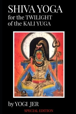 Shiva Yoga for the Twilight of the Kali Yuga: Special Edition by Jer, Yogi