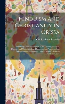 Hinduism and Christianity in Orissa: Containing a Brief Description of the Country, Religion, Manners and Customs, of the Hindus, and an Account of th by Bacheler, Otis Robinson