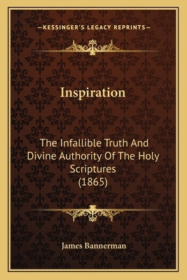 Inspiration: The Infallible Truth And Divine Authority Of The Holy Scriptures (1865) by Bannerman, James