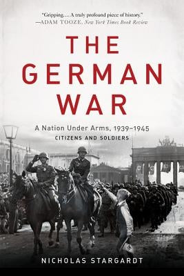 The German War: A Nation Under Arms, 1939-1945 by Stargardt, Nicholas