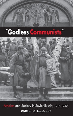 Godless Communists: Atheism and Society in Soviet Russia, 1917-1932 by Husband, William B.