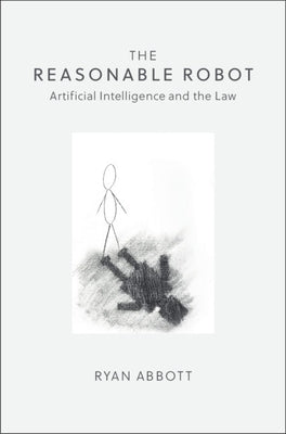 The Reasonable Robot: Artificial Intelligence and the Law by Abbott, Ryan
