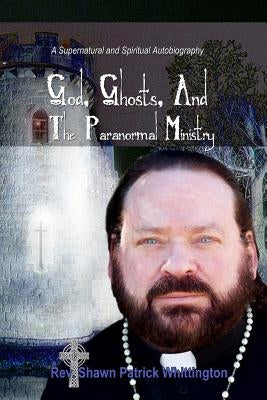 God, Ghosts And The Paranormal Ministry: A Supernatural And Spiritual Autobiography by Whittington, Shawn Patrick