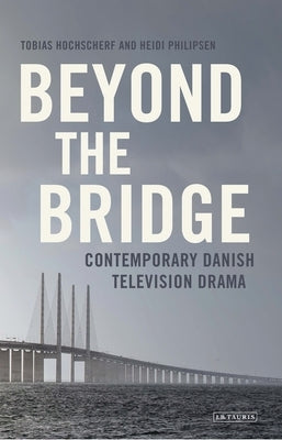 Beyond the Bridge: Contemporary Danish Television Drama by Hochscherf, Tobias