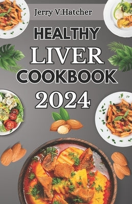 Healthy Liver Cookbook 2024: A Comprehensive Guide to Liver Health, Detoxification, and Cleansing with Nourishing Recipes and a One-Week Meal Plan by Hatcher, Jerry V.