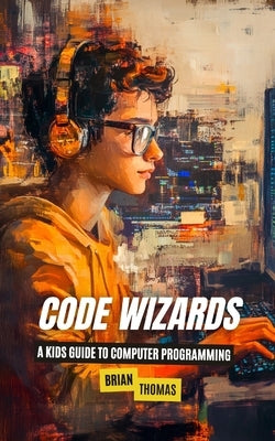Code Wizards: A Kids Guide to Computer Programming by Thomas, Brian