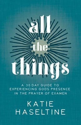 All the Things: A 30 Day Guide to Experiencing God's Presence in the Prayer of Examen by Haseltine, Katie