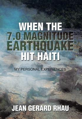 When the 7.0 Magnitude Earthquake Hit Haiti: My Personal Experiences by Rhau, Jean Gerard