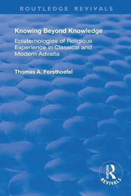 Knowing Beyond Knowledge: Epistemologies of Religious Experience in Classical and Modern Advaita by Forsthoefel, Thomas A.