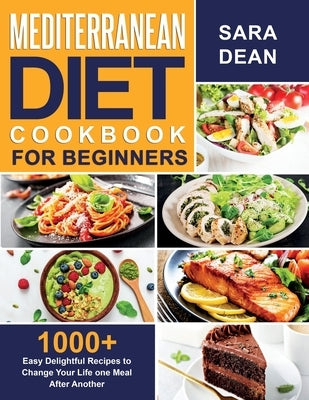 Mediterranean Diet Cookbook for Beginners: 1000+ Easy Delightful Recipes to Change Your Life one Meal After Another by Dean, Sara