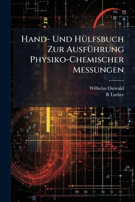 Hand- Und Hülfsbuch Zur Ausführung Physiko-Chemischer Messungen by Ostwald, Wilhelm