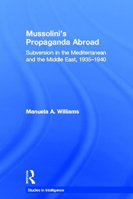 Mussolini's Propaganda Abroad: Subversion in the Mediterranean and the Middle East, 1935-1940 by Williams, Manuela