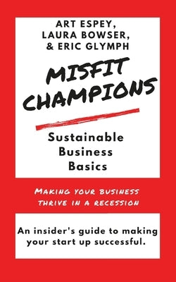 Misfit Champions Sustainable Business Basics: Making Your Business Thrive in a Recession by Bowser, Laura