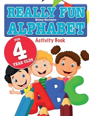 Really Fun Alphabet For 4 Year Olds: A fun & educational alphabet activity book for four year old children by MacIntyre, Mickey