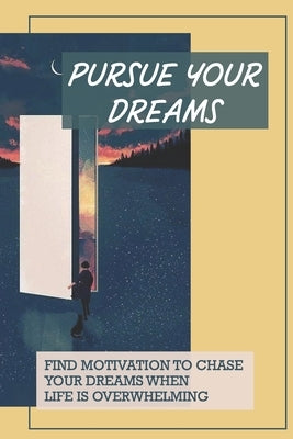 Pursue Your Dreams: Find Motivation To Chase Your Dreams When Life Is Overwhelming: Motivate Myself To Chase My Dreams by Shirota, Elwood