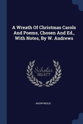 A Wreath Of Christmas Carols And Poems, Chosen And Ed., With Notes, By W. Andrews by Anonymous