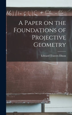A Paper on the Foundations of Projective Geometry by Dixon, Edward Travers