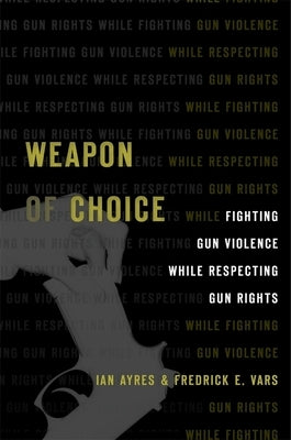 Weapon of Choice: Fighting Gun Violence While Respecting Gun Rights by Ayres, Ian