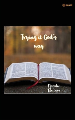 Trying it Gods way: Your life will forever be changed by Eleanor, Natalie