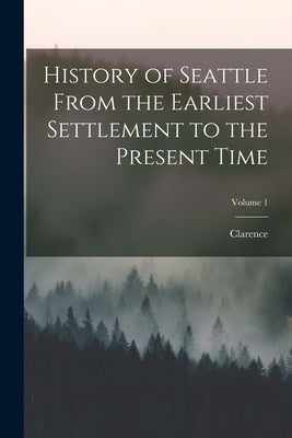History of Seattle From the Earliest Settlement to the Present Time; Volume 1 by Bagley, Clarence 1843-1932