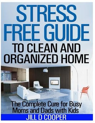 Stress Free Guide to Clean and Organized Home: The Complete Cure for Busy Moms and Dads with Kids by Cooper, Jill D.